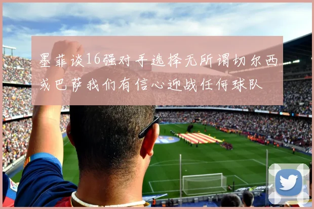 墨菲谈16强对手选择无所谓切尔西或巴萨我们有信心迎战任何球队