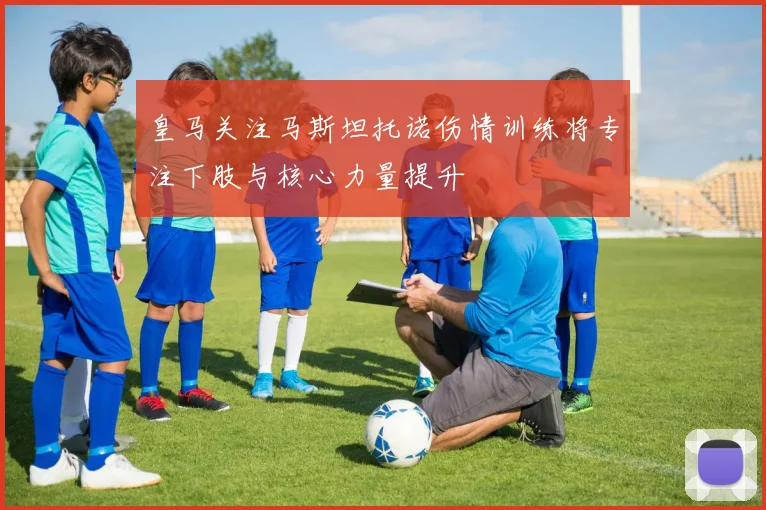 皇马关注马斯坦托诺伤情训练将专注下肢与核心力量提升