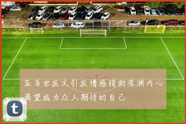 亚马尔发文引发情感猜测深渊内心渴望成为众人期待的自己