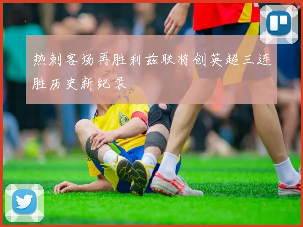 热刺客场再胜利兹联将创英超三连胜历史新纪录