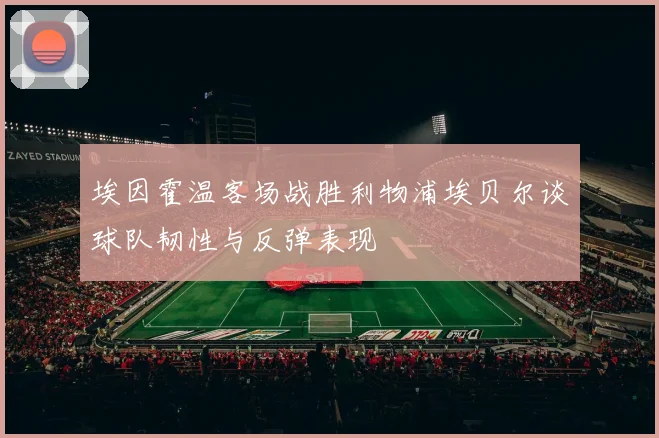 埃因霍温客场战胜利物浦埃贝尔谈球队韧性与反弹表现