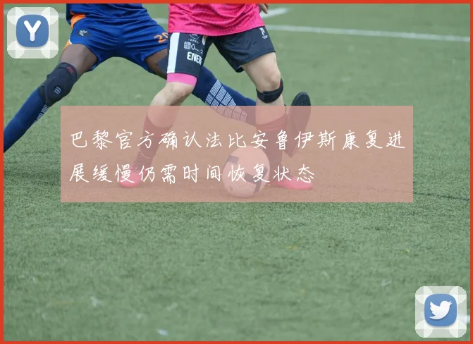 巴黎官方确认法比安鲁伊斯康复进展缓慢仍需时间恢复状态
