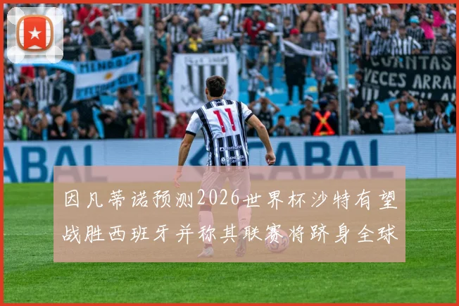 因凡蒂诺预测2026世界杯沙特有望战胜西班牙并称其联赛将跻身全球前三