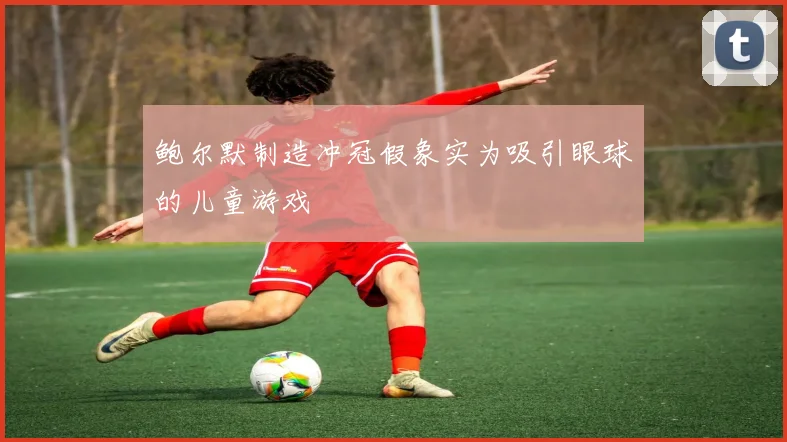 鲍尔默制造冲冠假象实为吸引眼球的儿童游戏