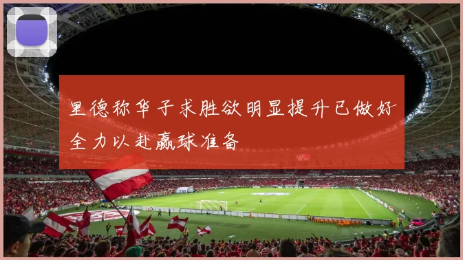 里德称华子求胜欲明显提升已做好全力以赴赢球准备