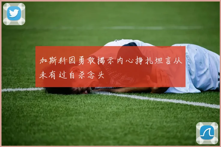 加斯科因勇敢揭示内心挣扎坦言从未有过自杀念头