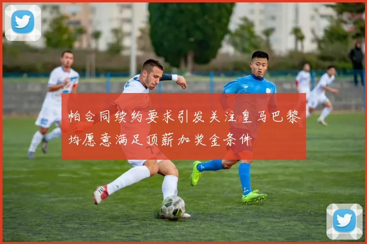 帕合同续约要求引发关注皇马巴黎均愿意满足顶薪加奖金条件