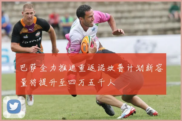 巴萨全力推进重返诺坎普计划新容量将提升至四万五千人