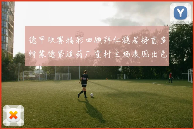 德甲联赛精彩回顾拜仁稳居榜首多特蒙德紧追药厂霍村主场表现出色