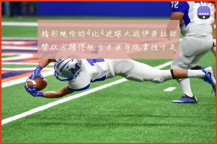 精彩绝伦的4比4进球大战伊劳拉称赞双方踢得极为开放与观赏性十足