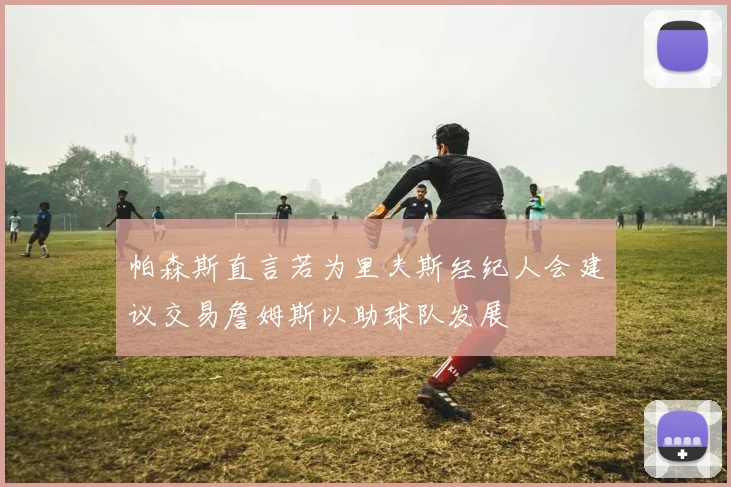 帕森斯直言若为里夫斯经纪人会建议交易詹姆斯以助球队发展