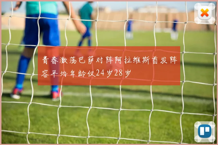 青春激荡巴萨对阵阿拉维斯首发阵容平均年龄仅24岁28岁