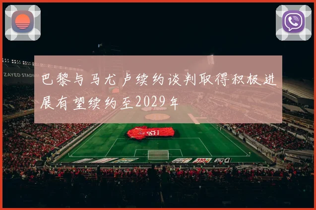 巴黎与马尤卢续约谈判取得积极进展有望续约至2029年