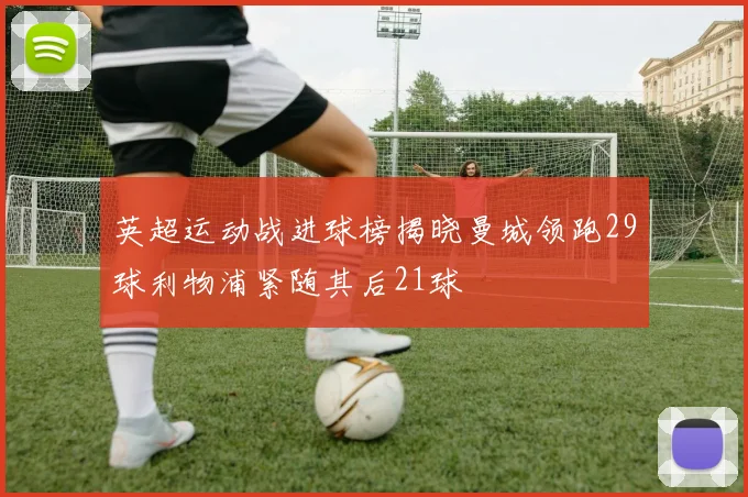 英超运动战进球榜揭晓曼城领跑29球利物浦紧随其后21球