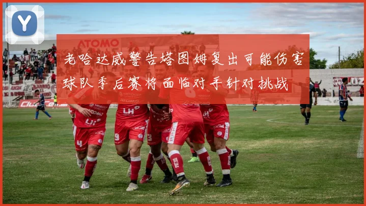 老哈达威警告塔图姆复出可能伤害球队季后赛将面临对手针对挑战