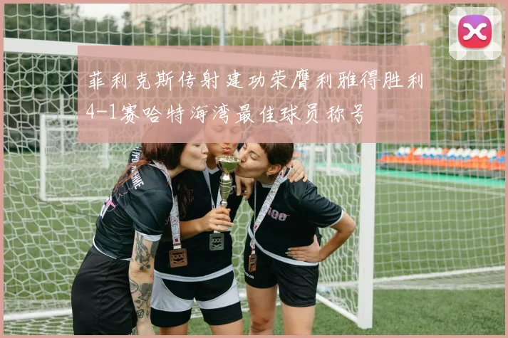 菲利克斯传射建功荣膺利雅得胜利4-1赛哈特海湾最佳球员称号