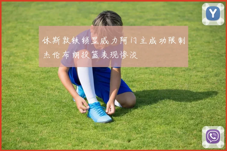 休斯敦铁锁显威力阿门主成功限制杰伦布朗投篮表现惨淡