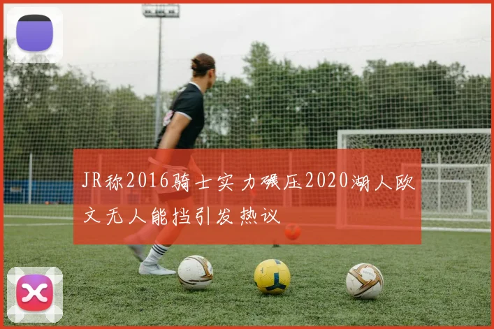 JR称2016骑士实力碾压2020湖人欧文无人能挡引发热议