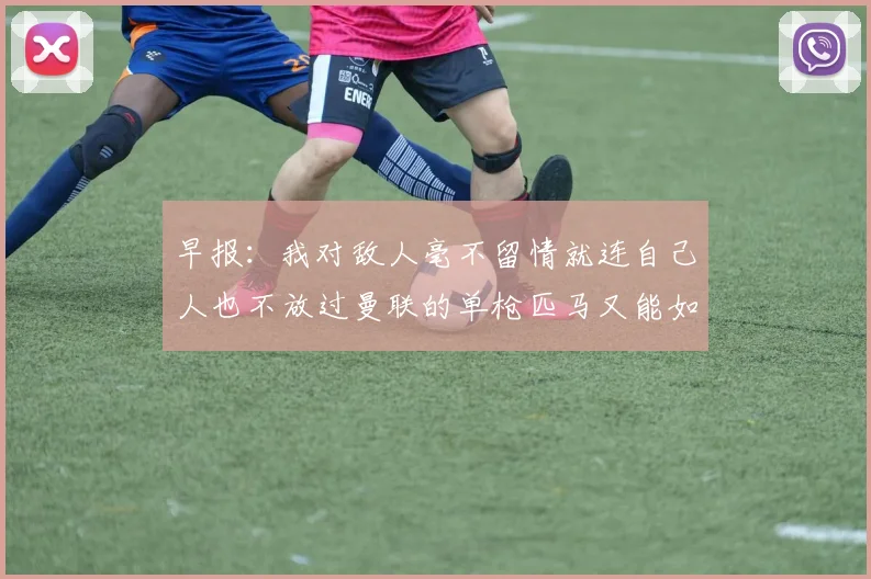 早报：我对敌人毫不留情就连自己人也不放过曼联的单枪匹马又能如何