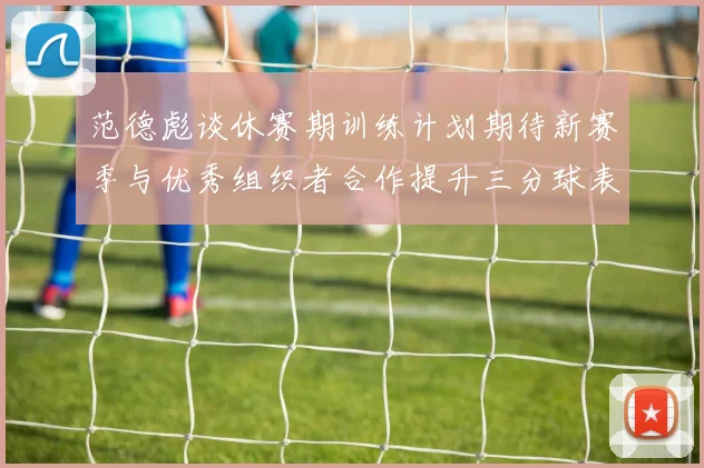 范德彪谈休赛期训练计划期待新赛季与优秀组织者合作提升三分球表现