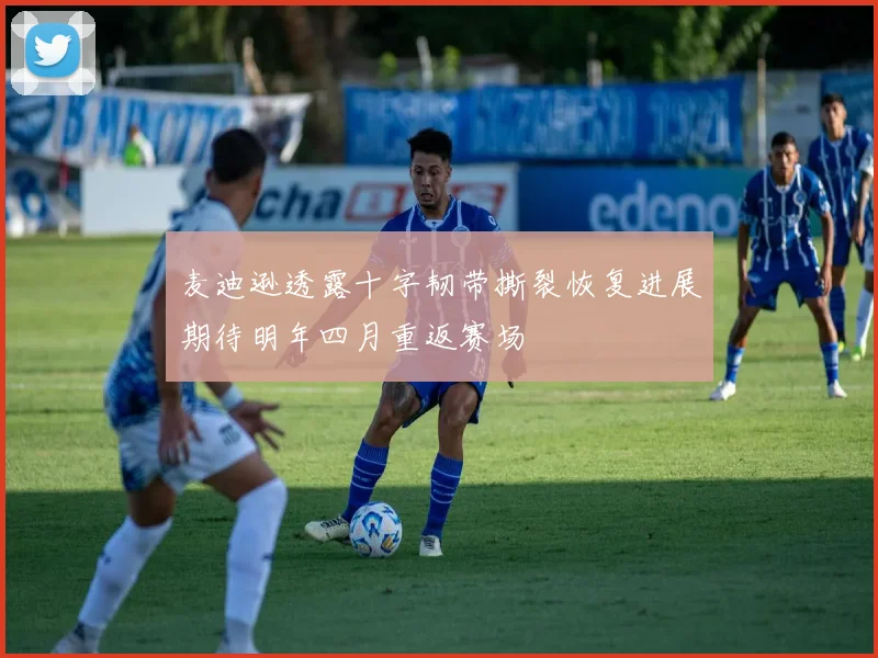 麦迪逊透露十字韧带撕裂恢复进展期待明年四月重返赛场