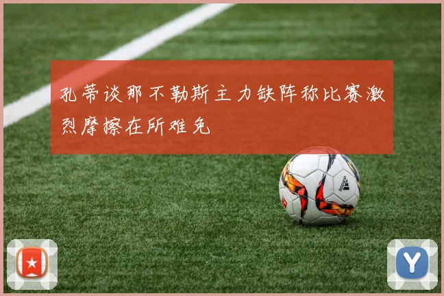 孔蒂谈那不勒斯主力缺阵称比赛激烈摩擦在所难免