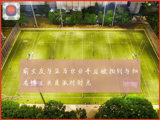 前女友与亚马尔分手后被拍到与知名博主共度派对时光