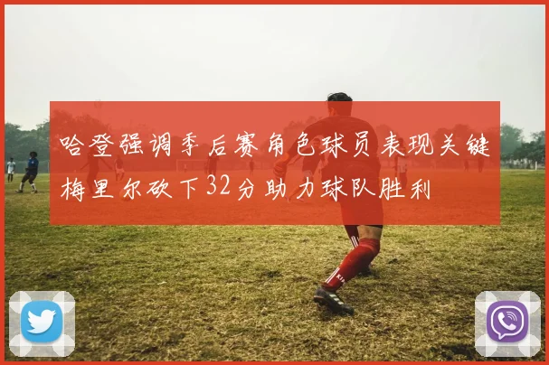 哈登强调季后赛角色球员表现关键梅里尔砍下32分助力球队胜利