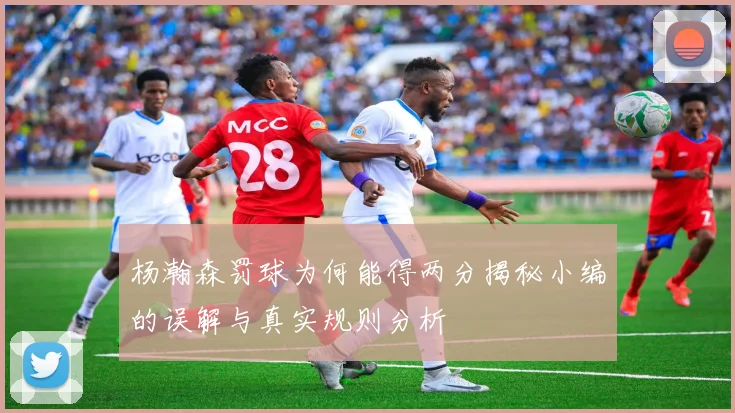 杨瀚森罚球为何能得两分揭秘小编的误解与真实规则分析