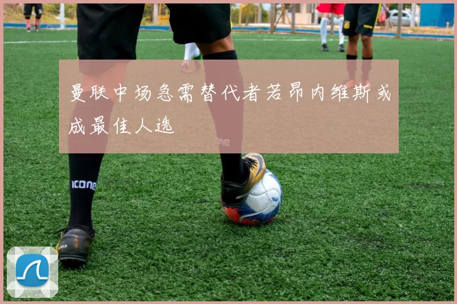 曼联中场急需替代者若昂内维斯或成最佳人选