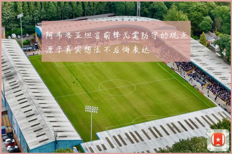 阿韦洛亚坦言前锋无需防守的观点源于真实想法不后悔表达