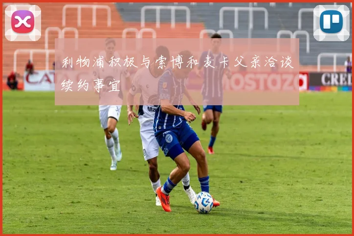 利物浦积极与索博和麦卡父亲洽谈续约事宜