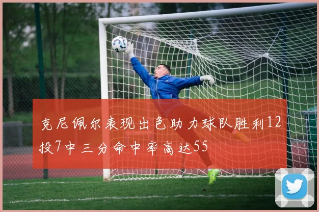 克尼佩尔表现出色助力球队胜利12投7中三分命中率高达55