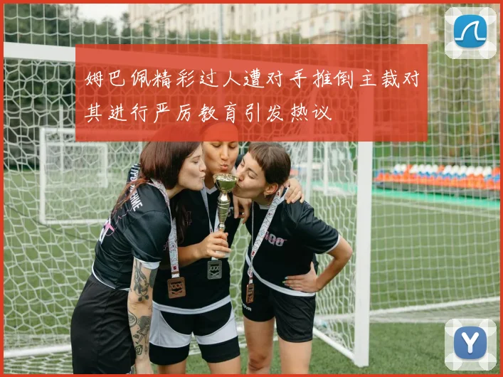 姆巴佩精彩过人遭对手推倒主裁对其进行严厉教育引发热议