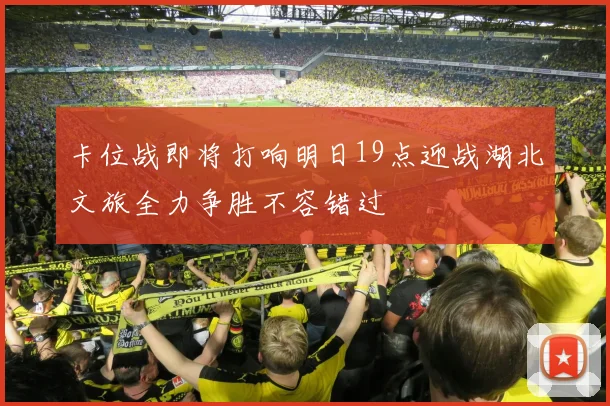 卡位战即将打响明日19点迎战湖北文旅全力争胜不容错过