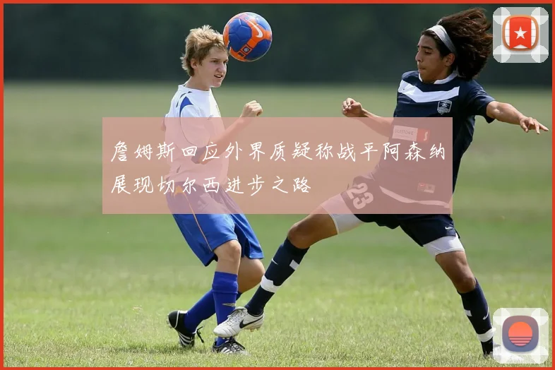 詹姆斯回应外界质疑称战平阿森纳展现切尔西进步之路
