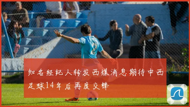 知名经纪人转发西媒消息期待中西足球14年后再度交锋