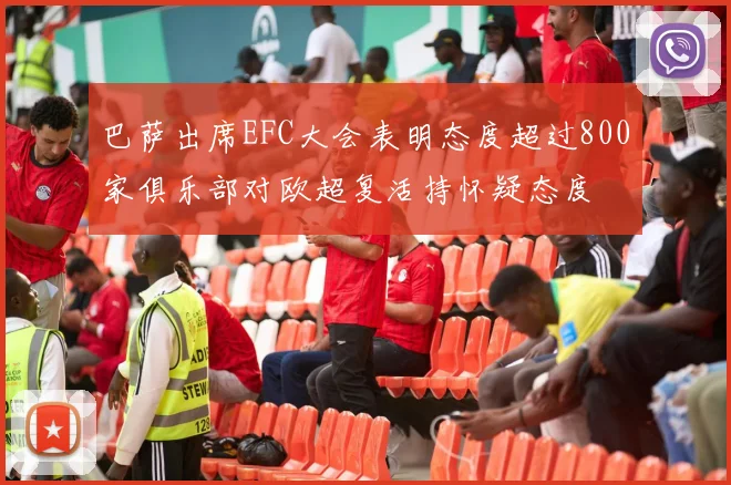 巴萨出席EFC大会表明态度超过800家俱乐部对欧超复活持怀疑态度