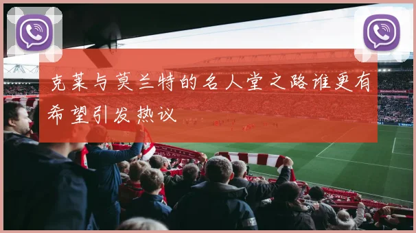 克莱与莫兰特的名人堂之路谁更有希望引发热议