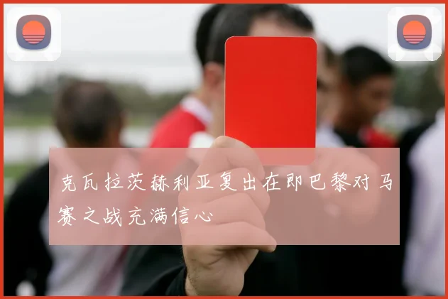 克瓦拉茨赫利亚复出在即巴黎对马赛之战充满信心