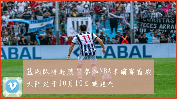 篮网队将赴澳门参加NBA季前赛首战太阳定于10月10日晚进行
