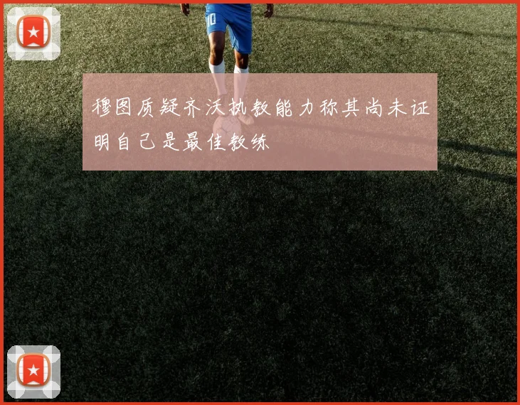 穆图质疑齐沃执教能力称其尚未证明自己是最佳教练
