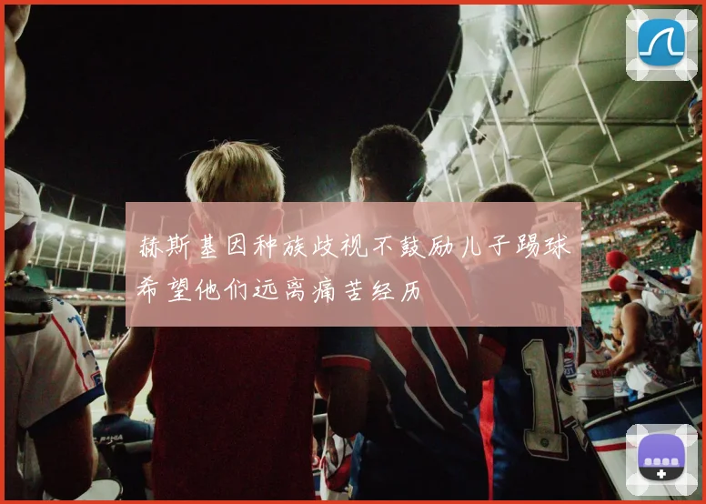 赫斯基因种族歧视不鼓励儿子踢球希望他们远离痛苦经历