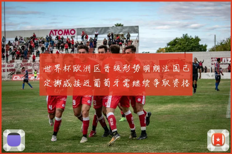 世界杯欧洲区晋级形势明朗法国已定挪威接近葡萄牙需继续争取资格